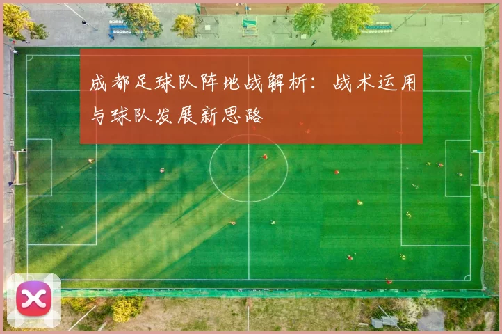 成都足球队阵地战解析：战术运用与球队发展新思路