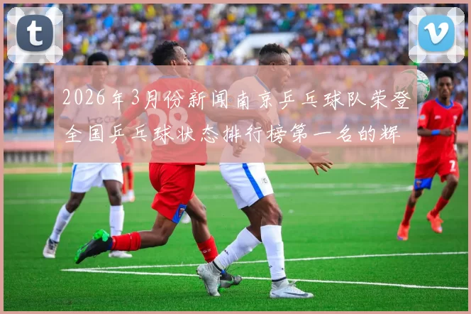 2026年3月份新闻南京乒乓球队荣登全国乒乓球状态排行榜第一名的辉煌成就