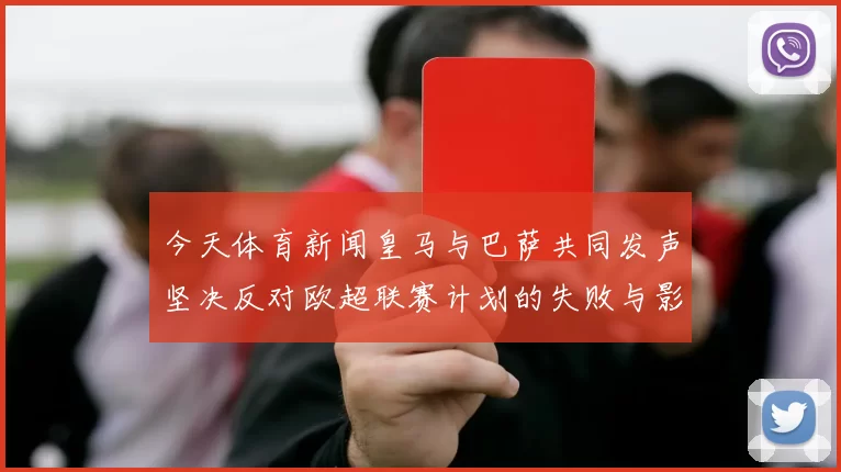今天体育新闻皇马与巴萨共同发声坚决反对欧超联赛计划的失败与影响