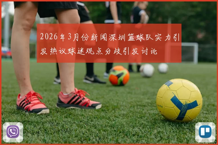 2026年3月份新闻深圳篮球队实力引发热议球迷观点分歧引发讨论