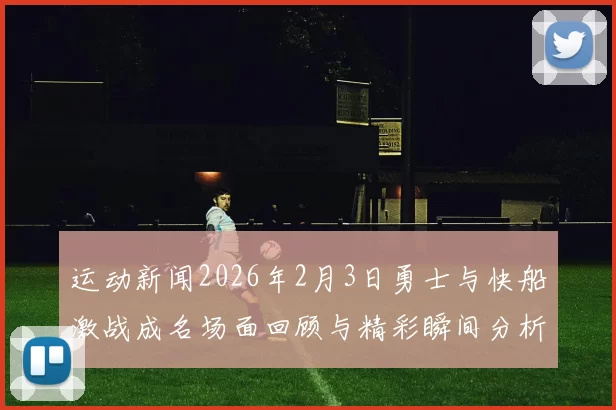 运动新闻2026年2月3日勇士与快船激战成名场面回顾与精彩瞬间分析