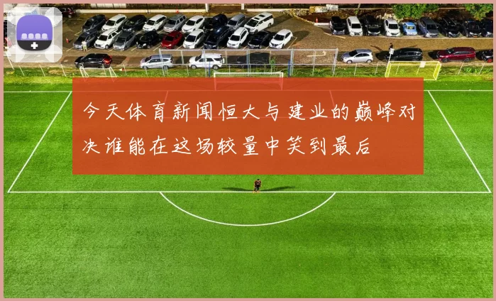 今天体育新闻恒大与建业的巅峰对决谁能在这场较量中笑到最后
